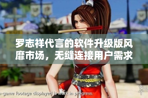 罗志祥代言的软件升级版风靡市场，无缝连接用户需求