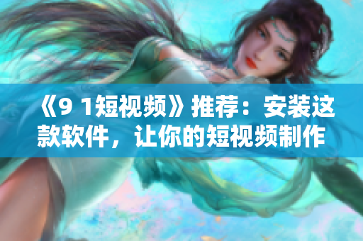 《9 1短视频》推荐：安装这款软件，让你的短视频制作更得心应手！
