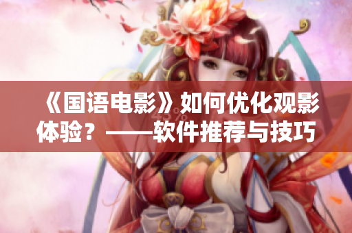 《国语电影》如何优化观影体验？——软件推荐与技巧分享