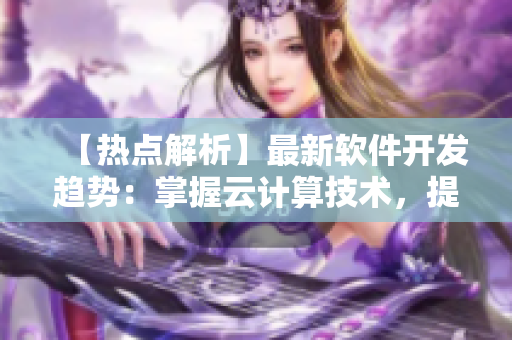 【热点解析】最新软件开发趋势：掌握云计算技术，提高业务灵活性！