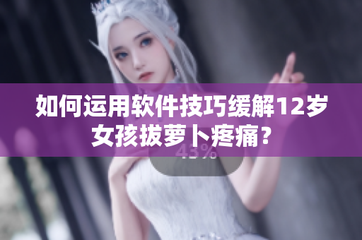 如何运用软件技巧缓解12岁女孩拔萝卜疼痛？