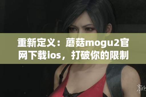 重新定义：蘑菇mogu2官网下载ios，打破你的限制