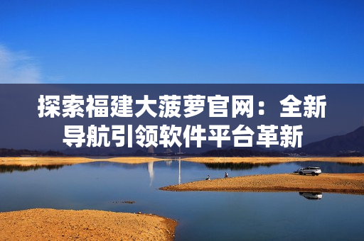 探索福建大菠萝官网：全新导航引领软件平台革新