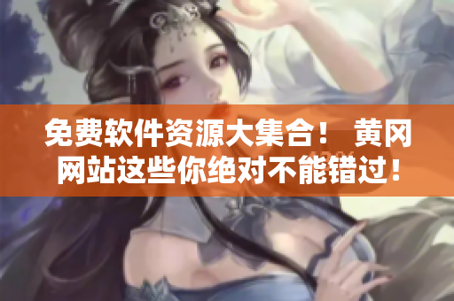 免费软件资源大集合！ 黄冈网站这些你绝对不能错过！