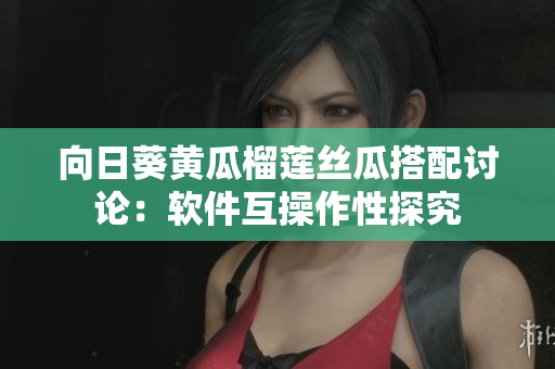 向日葵黄瓜榴莲丝瓜搭配讨论：软件互操作性探究