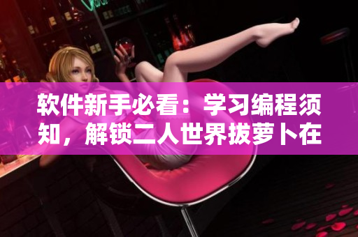 软件新手必看：学习编程须知，解锁二人世界拔萝卜在线观看技巧！