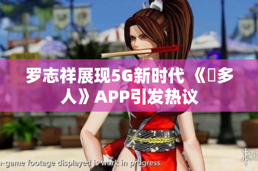 罗志祥展现5G新时代 《奭多人》APP引发热议