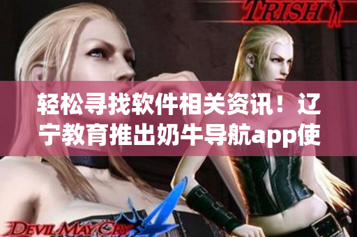 轻松寻找软件相关资讯！辽宁教育推出奶牛导航app使用指南