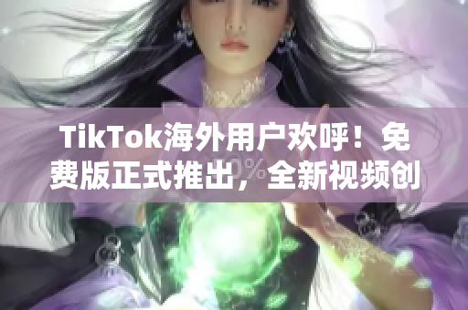TikTok海外用户欢呼！免费版正式推出，全新视频创意无限畅享！