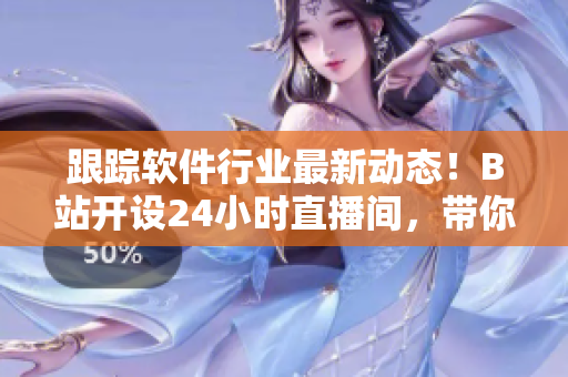 跟踪软件行业最新动态！B站开设24小时直播间，带你畅游软件开发世界