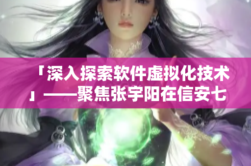 「深入探索软件虚拟化技术」——聚焦张宇阳在信安七博会上的主题演讲