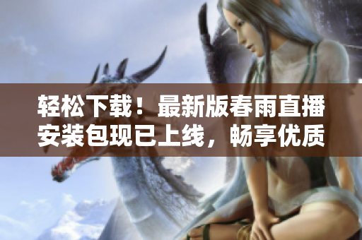 轻松下载！最新版春雨直播安装包现已上线，畅享优质软件服务