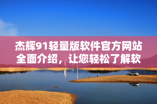 杰辉91轻量版软件官方网站全面介绍，让您轻松了解软件功能及优势