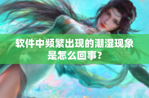 软件中频繁出现的潮湿现象是怎么回事？