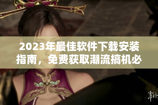 2023年最佳软件下载安装指南，免费获取潮流搞机必备应用