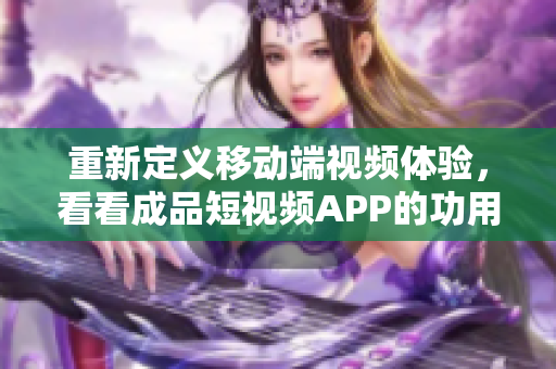 重新定义移动端视频体验，看看成品短视频APP的功用和特色