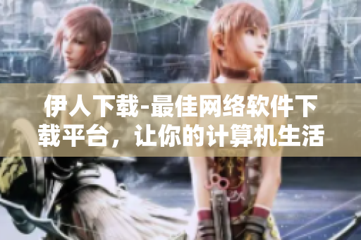伊人下载-最佳网络软件下载平台，让你的计算机生活更轻松