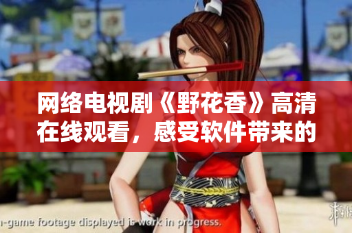 网络电视剧《野花香》高清在线观看，感受软件带来的视觉盛宴！