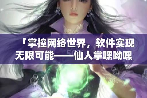 「掌控网络世界，软件实现无限可能——仙人掌嘿呦嘿呦网站新品推广」