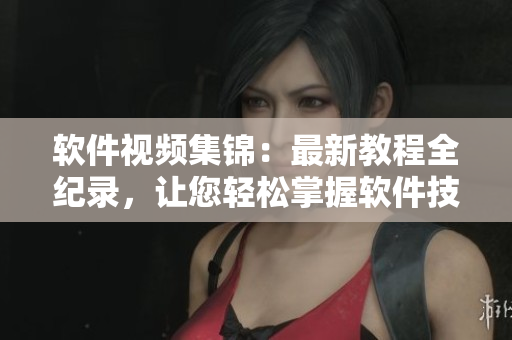 软件视频集锦：最新教程全纪录，让您轻松掌握软件技能！