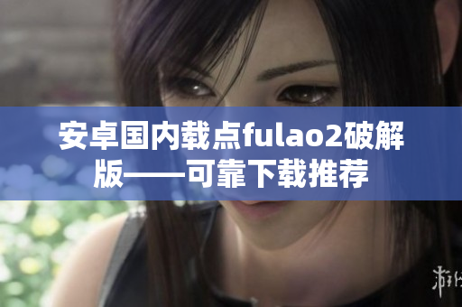 安卓国内载点fulao2破解版——可靠下载推荐