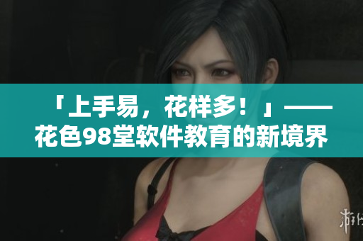 「上手易，花样多！」——花色98堂软件教育的新境界