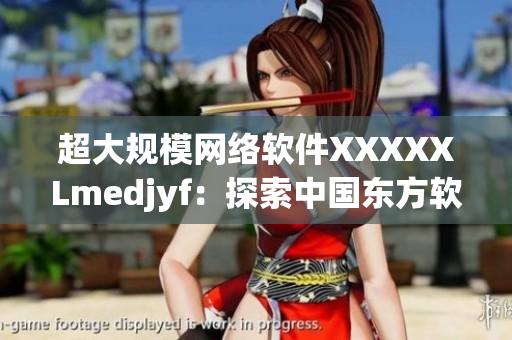 超大规模网络软件XXXXXLmedjyf：探索中国东方软件新时代