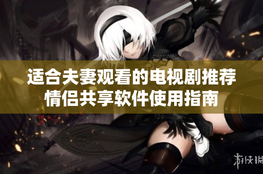 适合夫妻观看的电视剧推荐情侣共享软件使用指南