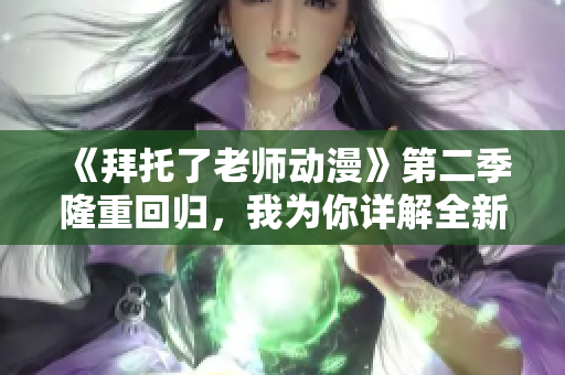 《拜托了老师动漫》第二季隆重回归，我为你详解全新剧情
