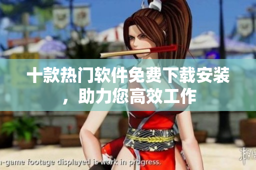 十款热门软件免费下载安装，助力您高效工作