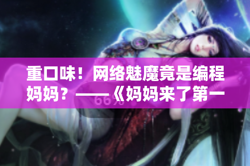 重口味！网络魅魔竟是编程妈妈？——《妈妈来了第一季》软件科普