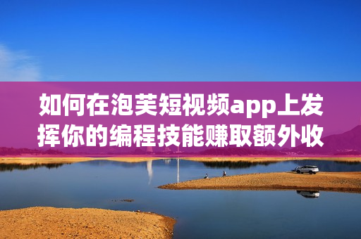 如何在泡芙短视频app上发挥你的编程技能赚取额外收入？