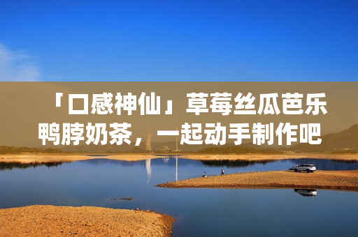「口感神仙」草莓丝瓜芭乐鸭脖奶茶，一起动手制作吧！