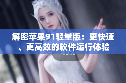 解密苹果91轻量版：更快速、更高效的软件运行体验