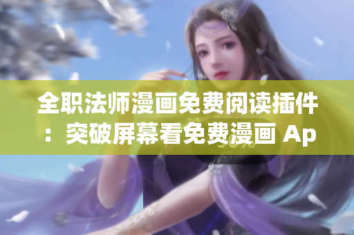全职法师漫画免费阅读插件：突破屏幕看免费漫画 App 推荐 