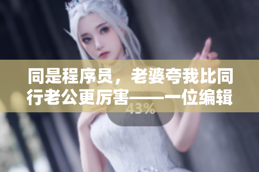 同是程序员，老婆夸我比同行老公更厉害——一位编辑的自述
