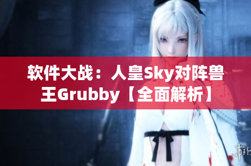 软件大战：人皇Sky对阵兽王Grubby【全面解析】