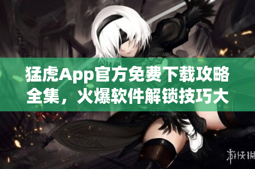 猛虎App官方免费下载攻略全集，火爆软件解锁技巧大揭秘