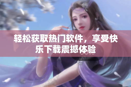 轻松获取热门软件，享受快乐下载震撼体验