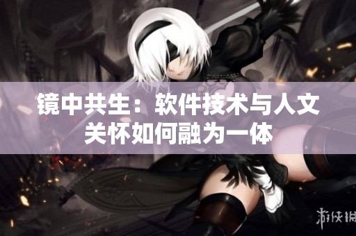 镜中共生：软件技术与人文关怀如何融为一体
