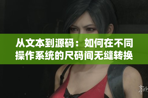 从文本到源码：如何在不同操作系统的尺码间无缝转换？