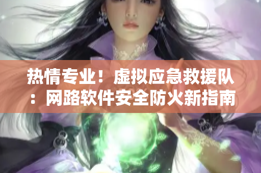 热情专业！虚拟应急救援队：网路软件安全防火新指南