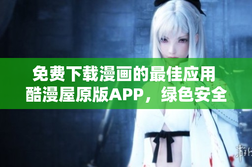 免费下载漫画的最佳应用 酷漫屋原版APP，绿色安全保障