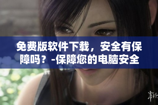 免费版软件下载，安全有保障吗？-保障您的电脑安全
