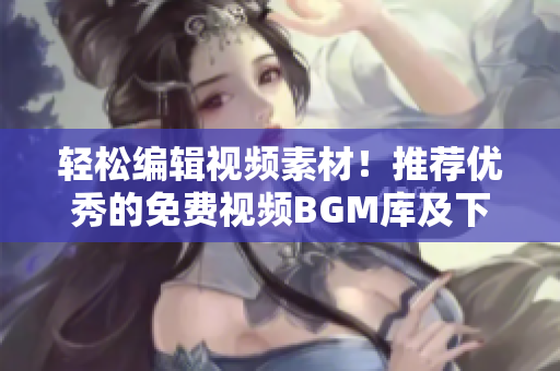 轻松编辑视频素材！推荐优秀的免费视频BGM库及下载软件