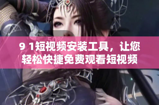 9 1短视频安装工具，让您轻松快捷免费观看短视频