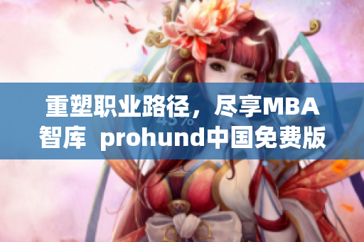 重塑职业路径，尽享MBA智库  prohund中国免费版让你轻松掌握商业管理精髓