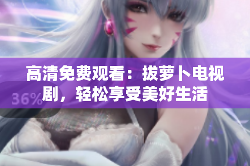 高清免费观看：拔萝卜电视剧，轻松享受美好生活