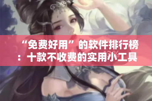 “免费好用”的软件排行榜：十款不收费的实用小工具