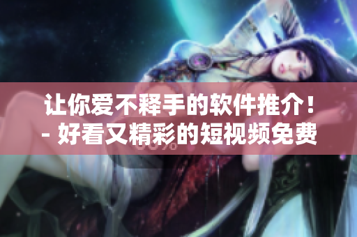 让你爱不释手的软件推介！- 好看又精彩的短视频免费观看